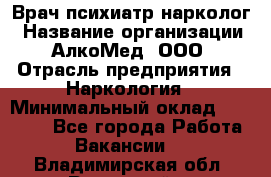 Врач психиатр-нарколог › Название организации ­ АлкоМед, ООО › Отрасль предприятия ­ Наркология › Минимальный оклад ­ 90 000 - Все города Работа » Вакансии   . Владимирская обл.,Радужный г.